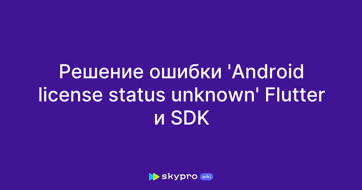 Решение ошибки 'Android license status unknown' Flutter и SDK