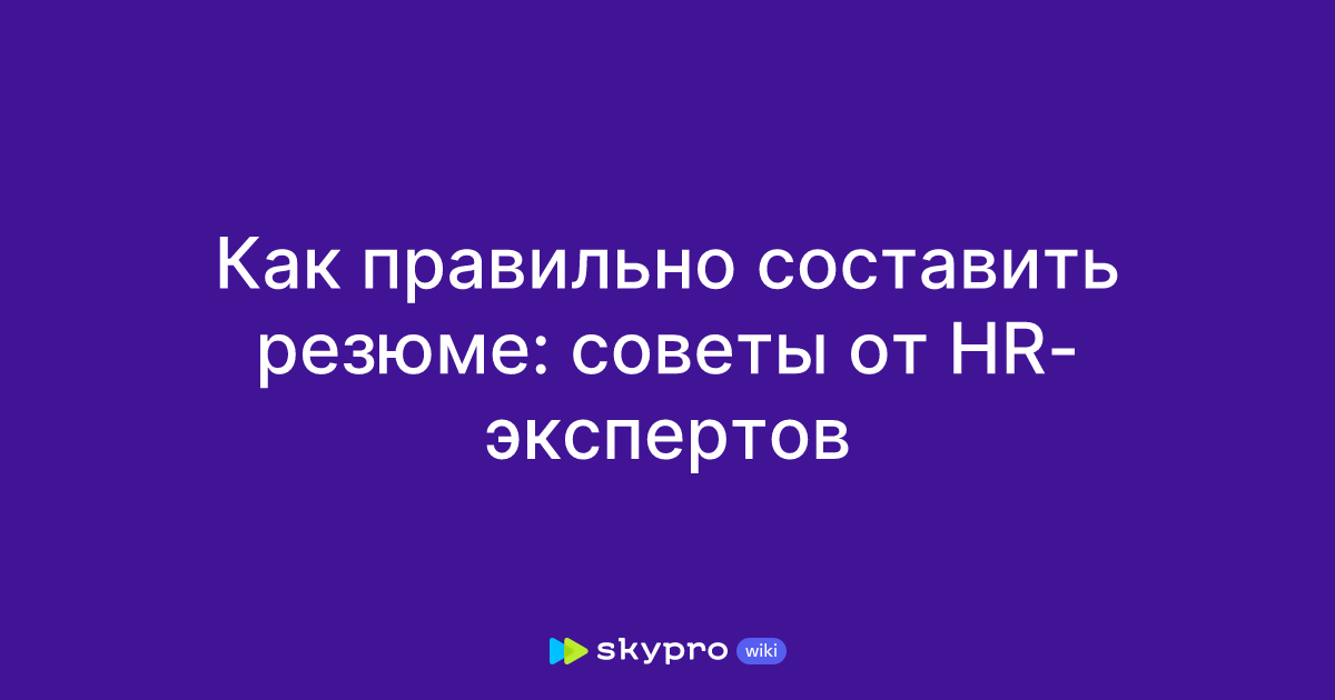 Как правильно составить резюме: советы от HR-экспертов
