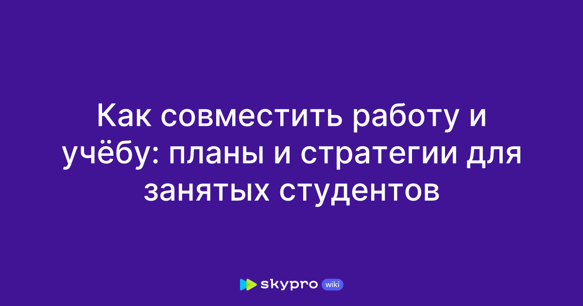 Как совместить работу и учёбу: планы и стратегии для занятых студентов