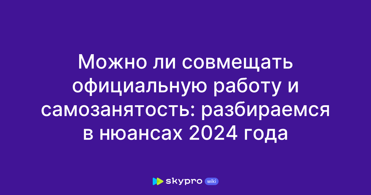 Можно ли совмещать официальную работу и самозанятость: разбираемся в