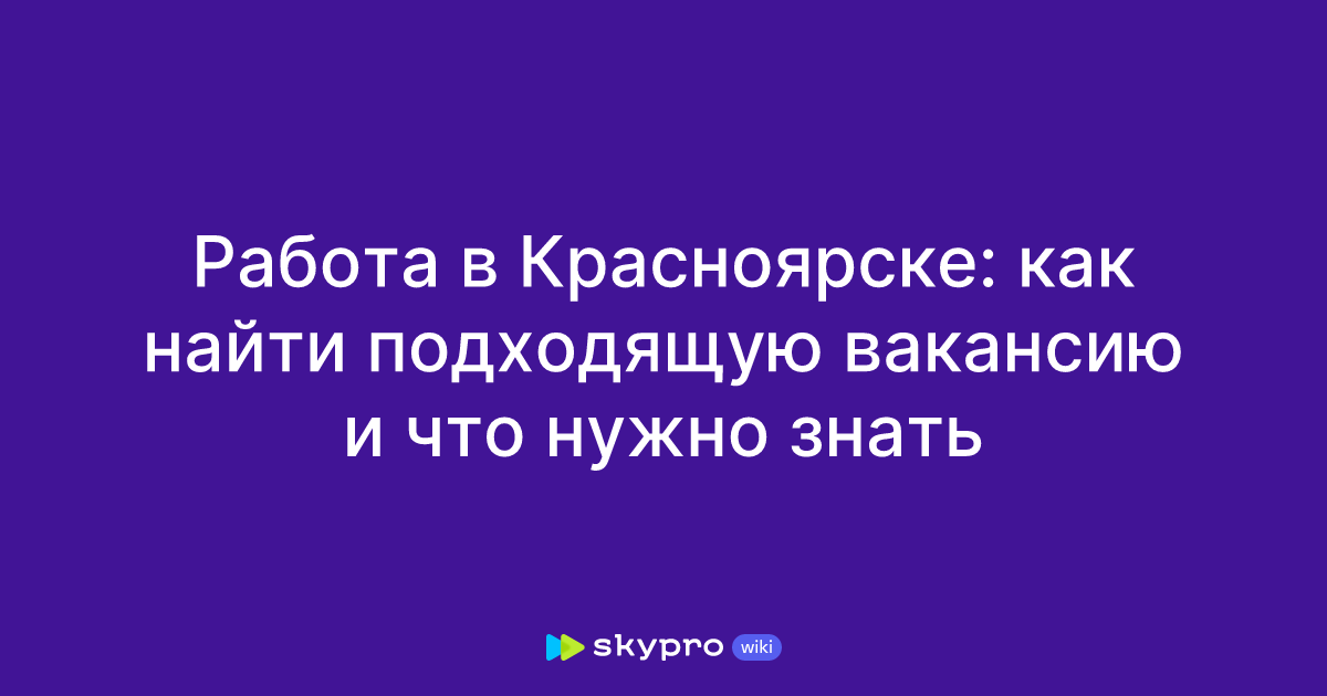 Работа в Красноярске: как найти подходящую вакансию и что нужнознать