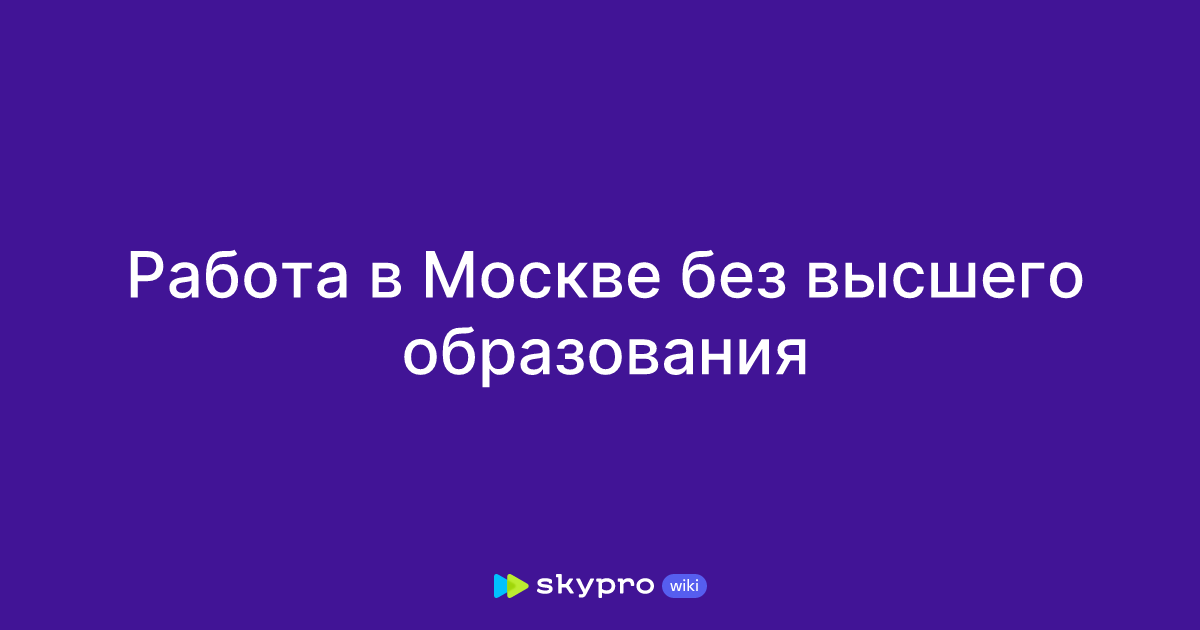 Работа в Москве без высшего образования