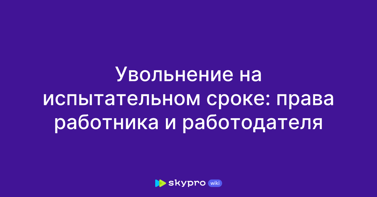 Увольнение на испытательном сроке: права работника и работодателя