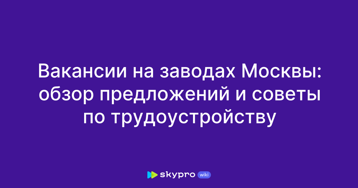 Вакансии на заводах Москвы: обзор предложений и советы потрудоустройству