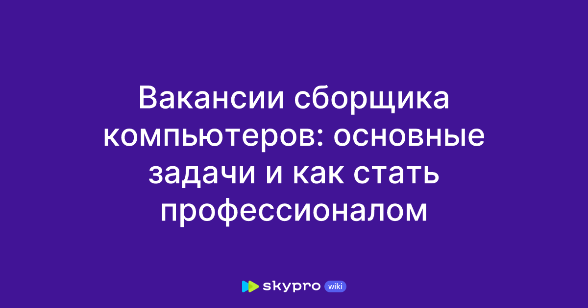 Вакансии сборщика компьютеров: основные задачи и как статьпрофессионалом