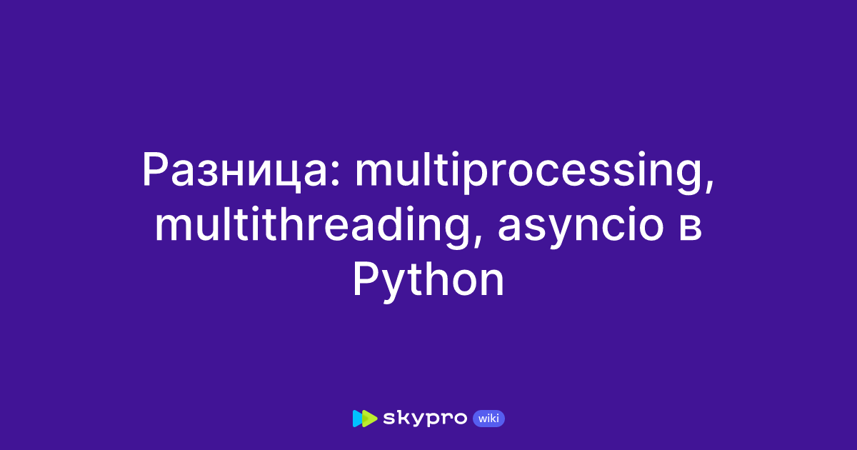 Разница Multiprocessing Multithreading Asyncio в Python