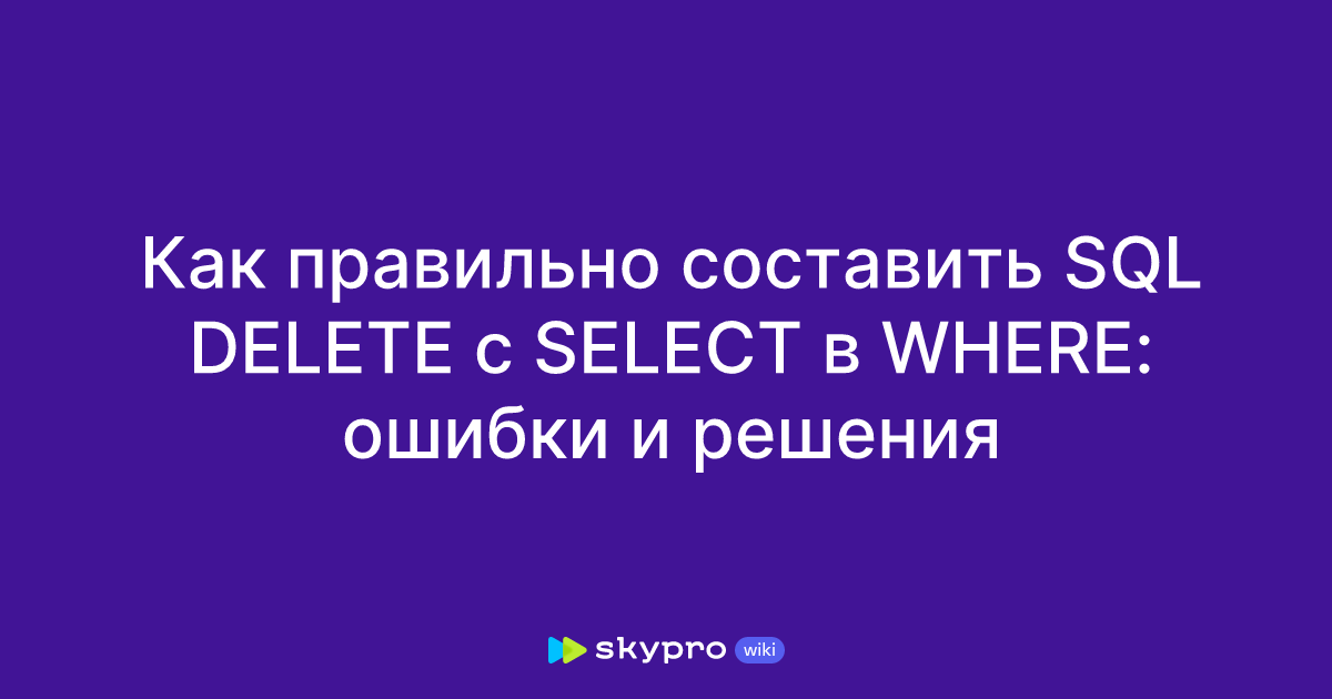Как правильно составить SQL DELETE с SELECT в WHERE: ошибки и решения