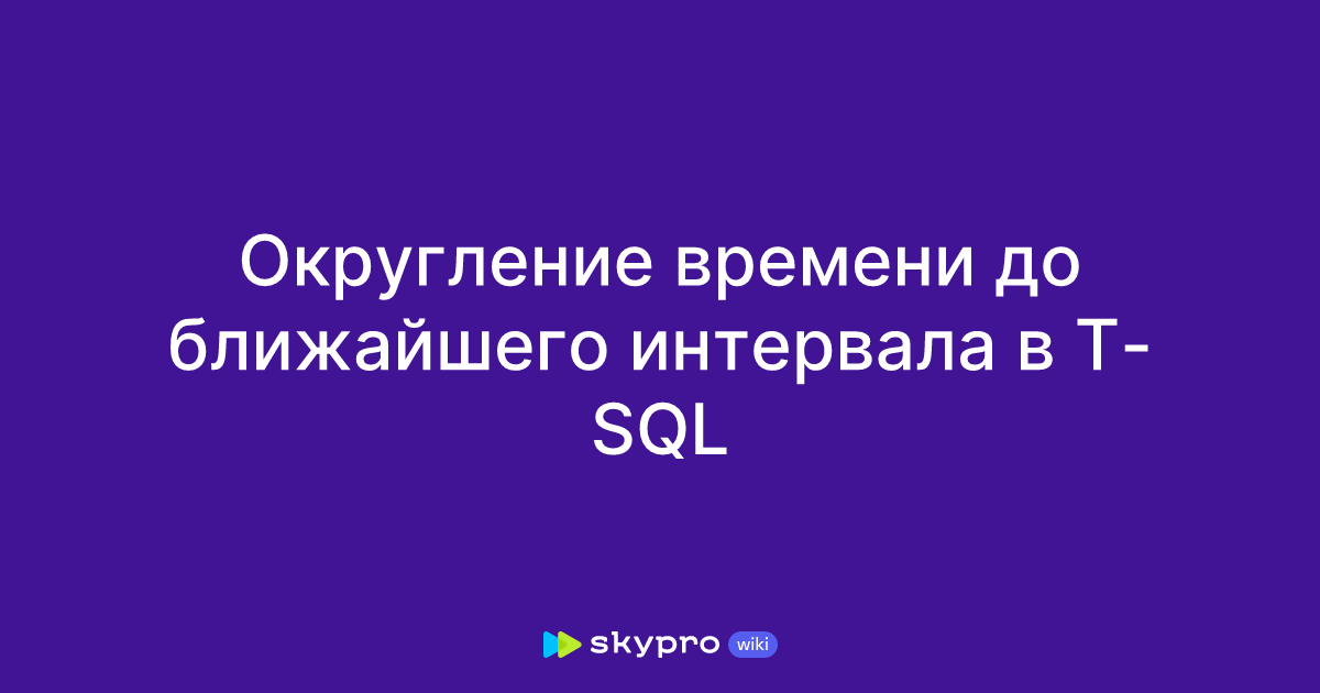 Округление времени до ближайшего интервала в T-SQL