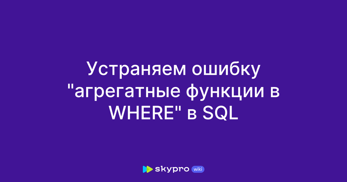 Устраняем ошибку "агрегатные функции в WHERE" в SQL